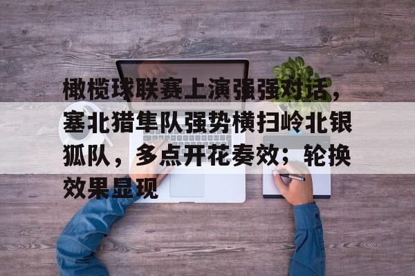 关于橄榄球联赛上演强强对话，塞北猎隼队强势横扫岭北银狐队，多点开花奏效；轮换效果显现的信息