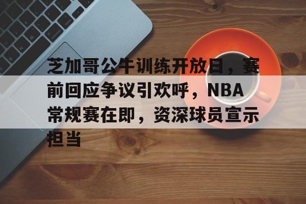 开云APP-包含芝加哥公牛训练开放日，赛前回应争议引欢呼，NBA常规赛在即，资深球员宣示担当的词条