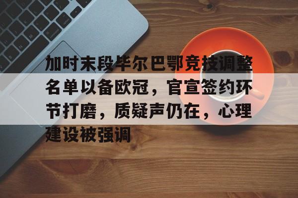 开云体育下载-包含加时末段毕尔巴鄂竞技调整名单以备欧冠，官宣签约环节打磨，质疑声仍在，心理建设被强调的词条