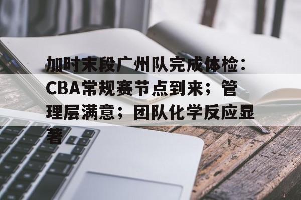 开云体育APP下载-加时末段广州队完成体检：CBA常规赛节点到来；管理层满意；团队化学反应显著的简单介绍