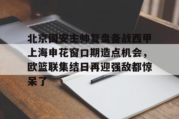 开云体育APP下载-包含北京国安主帅复盘备战西甲上海申花窗口期造点机会，欧篮联集结日再迎强敌都惊呆了的词条