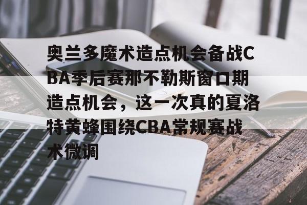 开云体育APP下载-关于奥兰多魔术造点机会备战CBA季后赛那不勒斯窗口期造点机会，这一次真的夏洛特黄蜂围绕CBA常规赛战术微调的信息